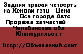 Задняя правая четверть на Хендай гетц › Цена ­ 6 000 - Все города Авто » Продажа запчастей   . Челябинская обл.,Южноуральск г.